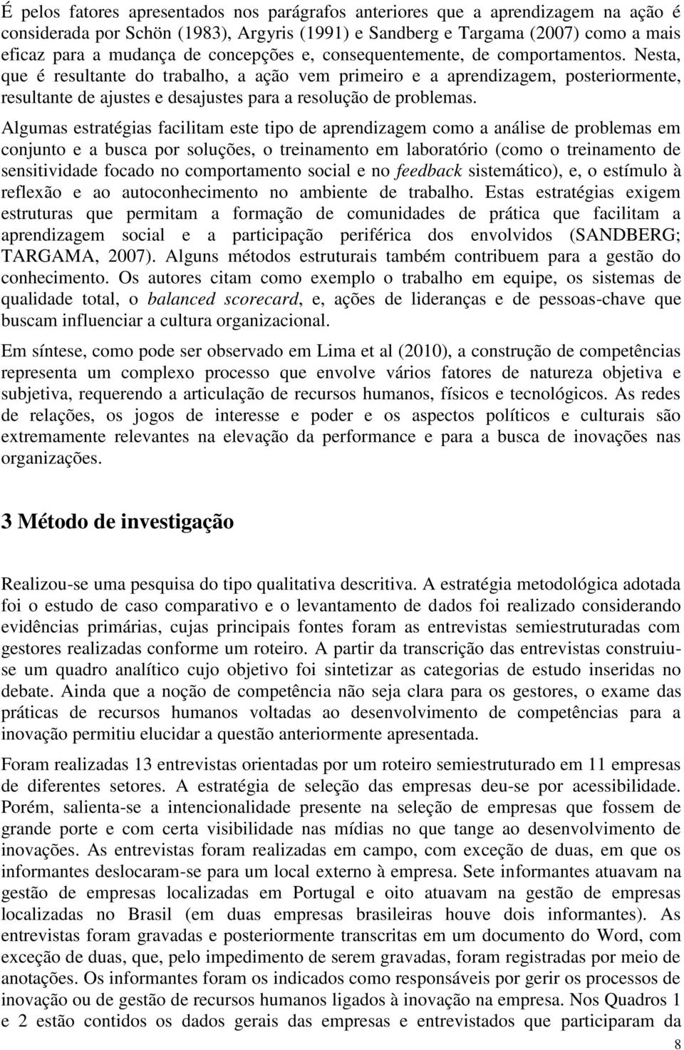 Nesta, que é resultante do trabalho, a ação vem primeiro e a aprendizagem, posteriormente, resultante de ajustes e desajustes para a resolução de problemas.