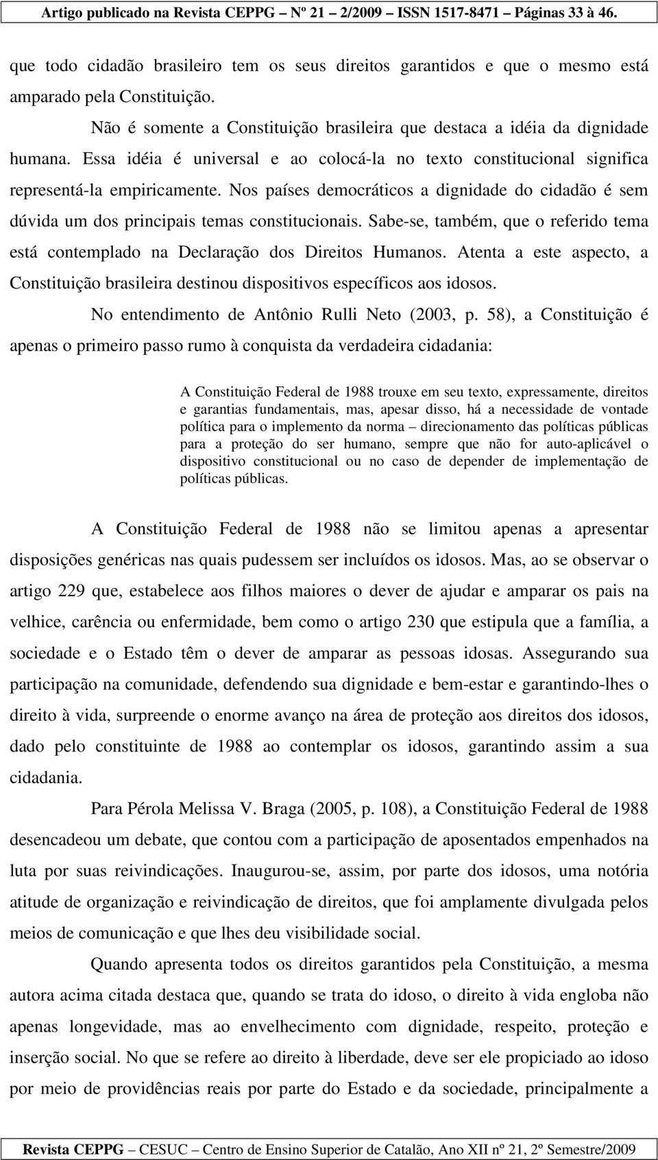 Nos países democráticos a dignidade do cidadão é sem dúvida um dos principais temas constitucionais. Sabe-se, também, que o referido tema está contemplado na Declaração dos Direitos Humanos.