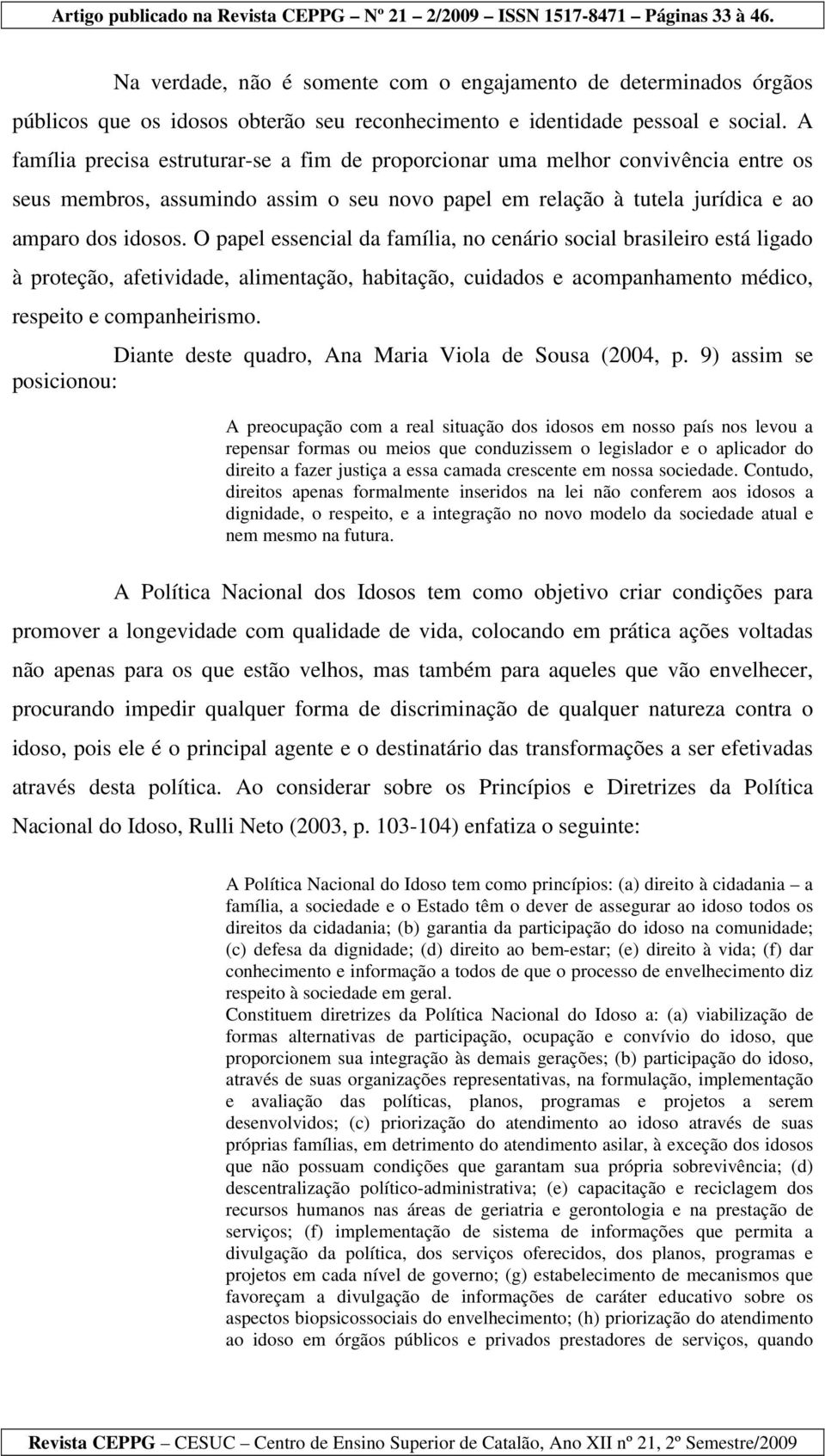 O papel essencial da família, no cenário social brasileiro está ligado à proteção, afetividade, alimentação, habitação, cuidados e acompanhamento médico, respeito e companheirismo.