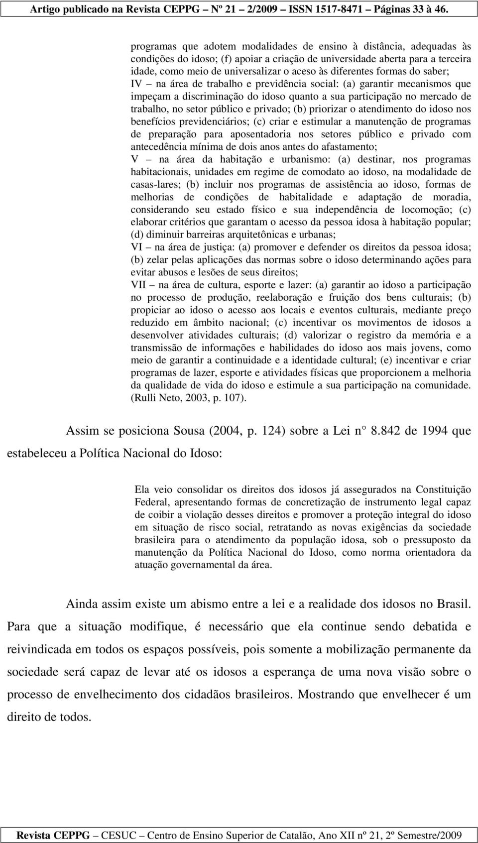 público e privado; (b) priorizar o atendimento do idoso nos benefícios previdenciários; (c) criar e estimular a manutenção de programas de preparação para aposentadoria nos setores público e privado