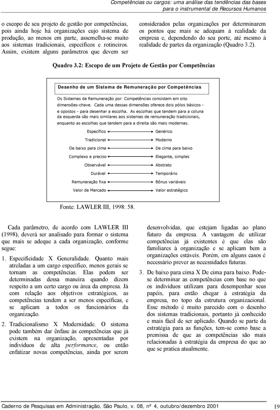 Assim, existem alguns parâmetros que devem ser considerados pelas organizações por determinarem os pontos que mais se adequam à realidade da empresa e, dependendo do seu porte, até mesmo à realidade