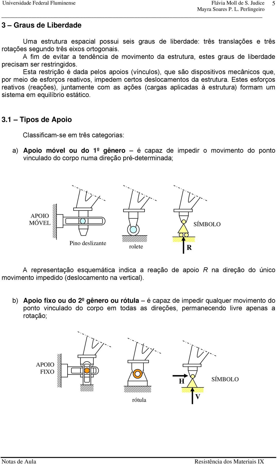 Esta restrição é dada pelos apoios (vínculos), que são dispositivos mecânicos que, por meio de esforços reativos, impedem certos deslocamentos da estrutura.