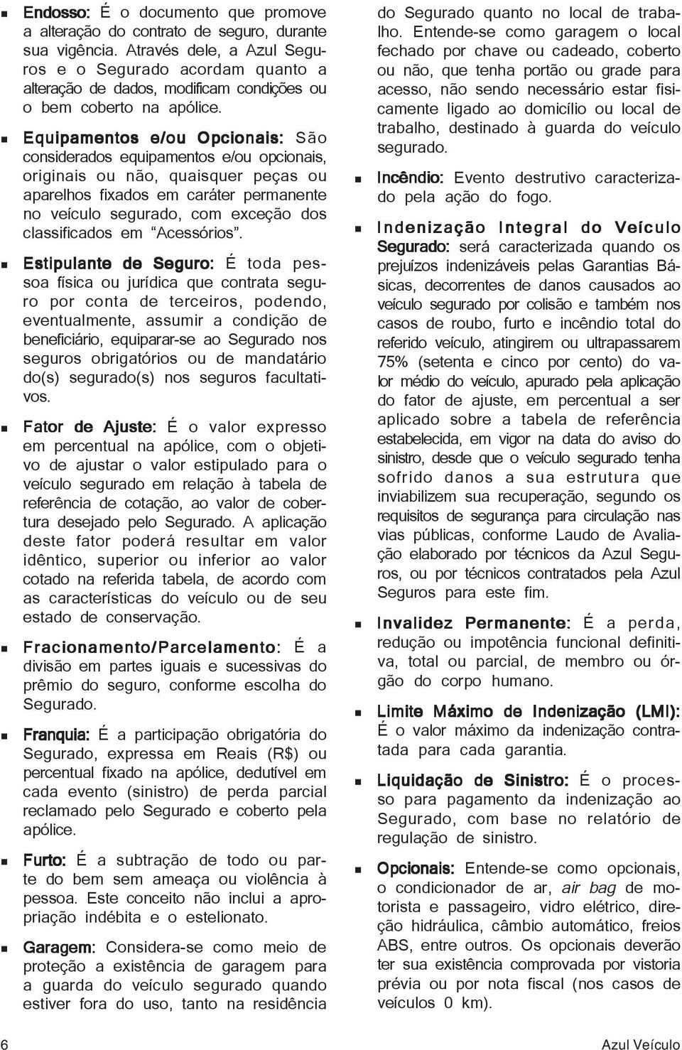 Equipamentos e/ou Opcionais: São considerados equipamentos e/ou opcionais, originais ou não, quaisquer peças ou aparelhos fixados em caráter permanente no veículo segurado, com exceção dos