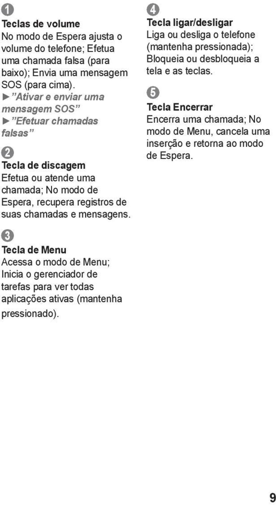 mensagens. 3 Tecla de Menu Acessa o modo de Menu; Inicia o gerenciador de tarefas para ver todas aplicações ativas (mantenha pressionado).