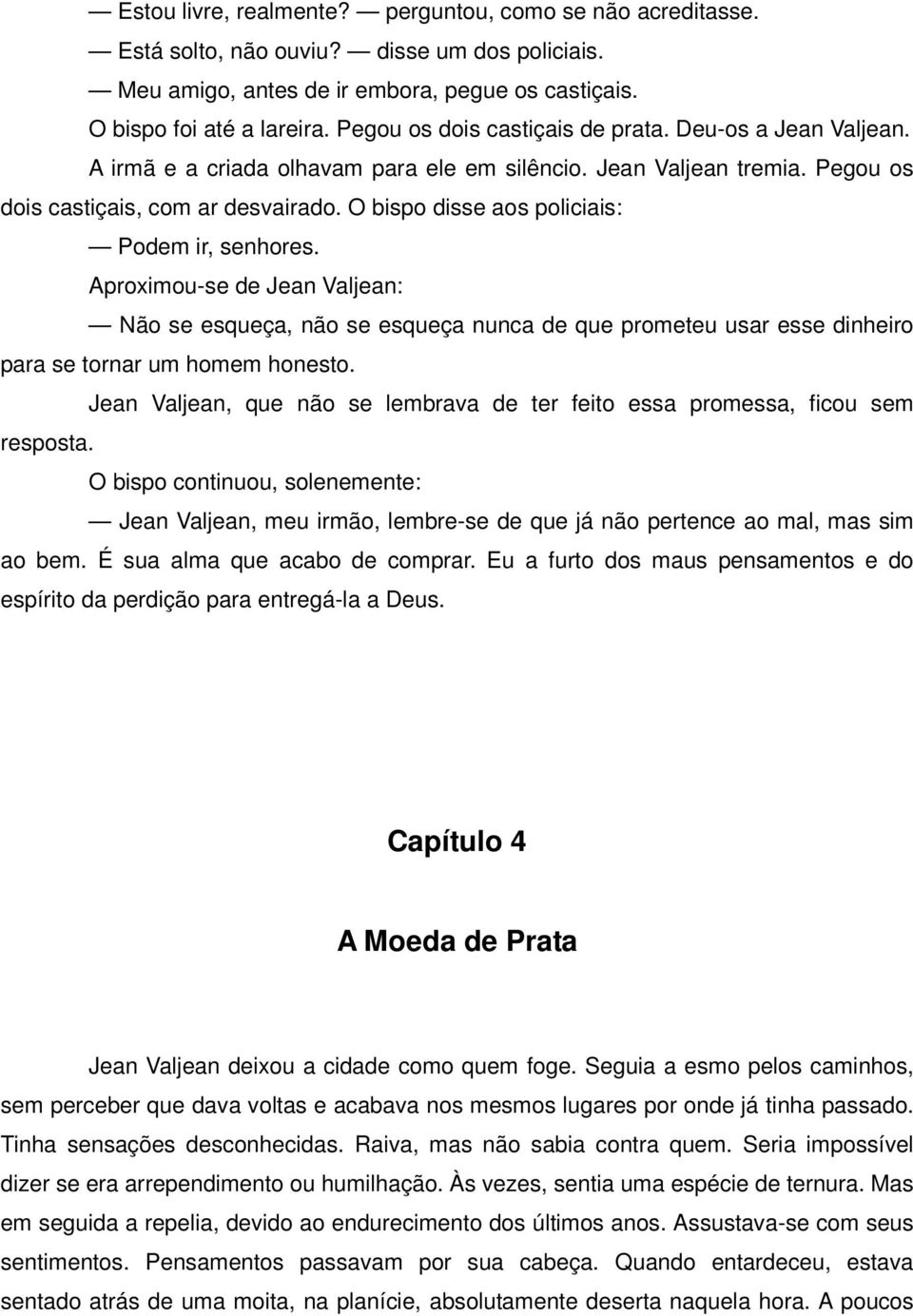 O bispo disse aos policiais: Podem ir, senhores. Aproximou-se de Jean Valjean: Não se esqueça, não se esqueça nunca de que prometeu usar esse dinheiro para se tornar um homem honesto.