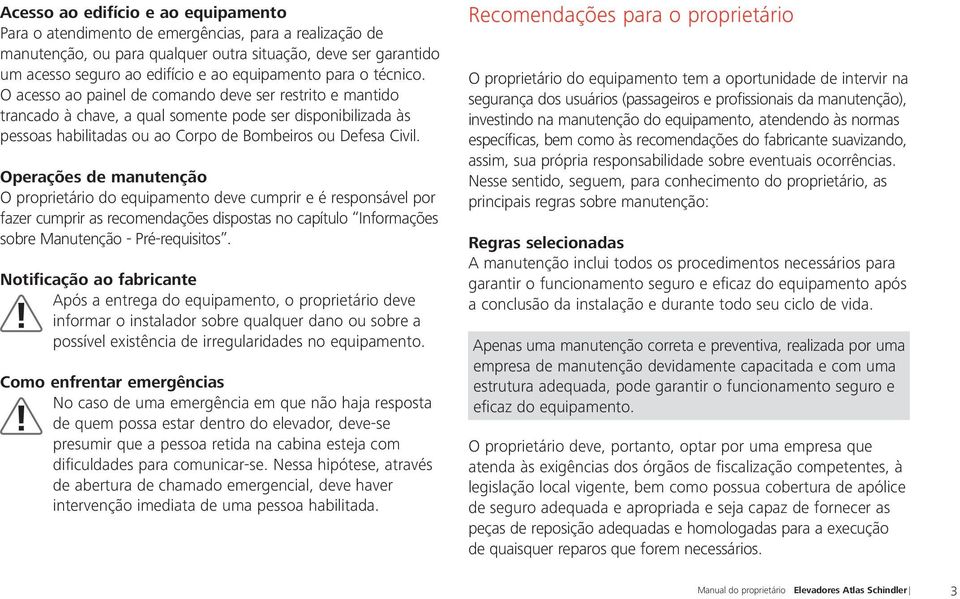 O acesso ao painel de comando deve ser restrito e mantido trancado à chave, a qual somente pode ser disponibilizada às pessoas habilitadas ou ao Corpo de Bombeiros ou Defesa Civil.