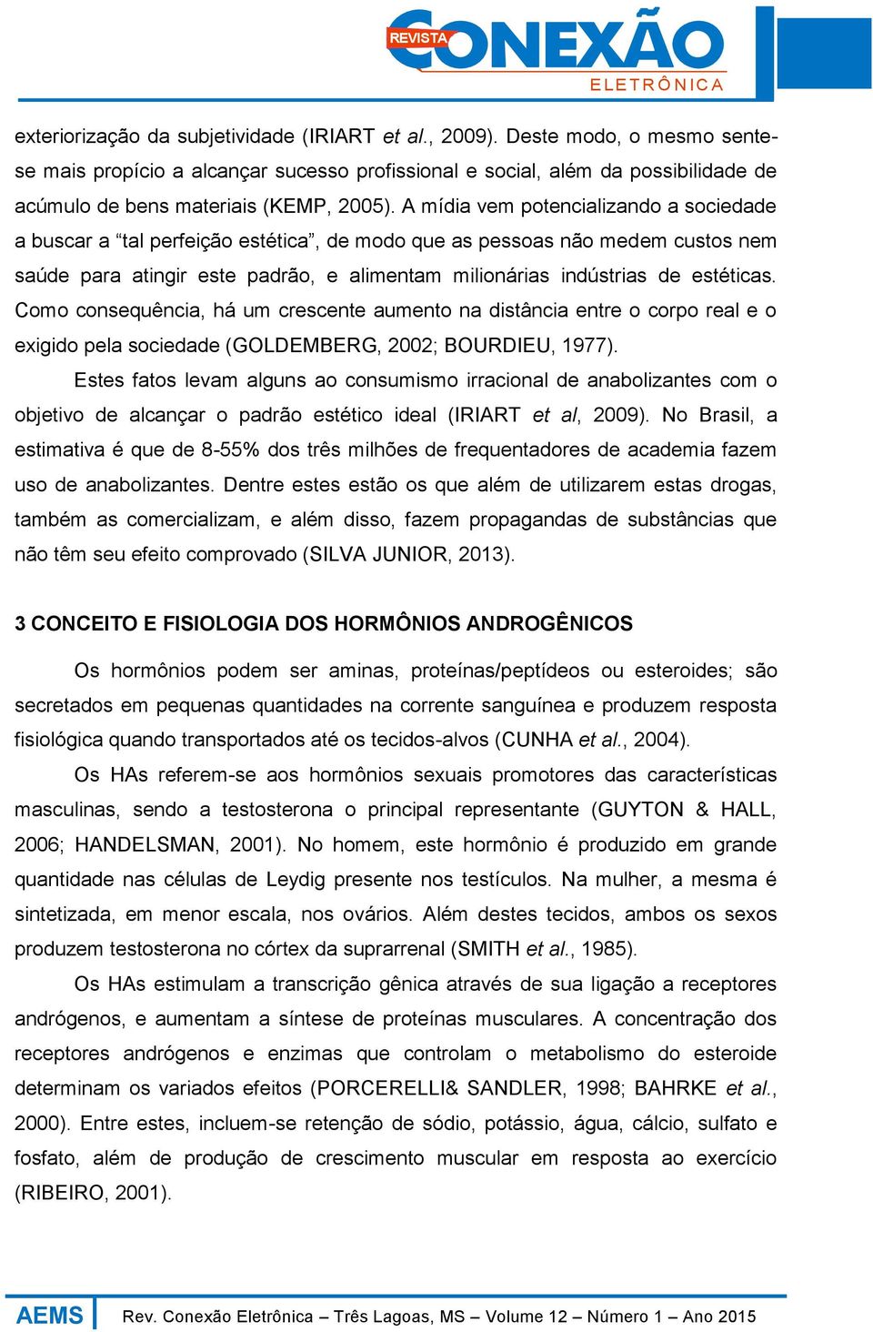 A mídia vem potencializando a sociedade a buscar a tal perfeição estética, de modo que as pessoas não medem custos nem saúde para atingir este padrão, e alimentam milionárias indústrias de estéticas.