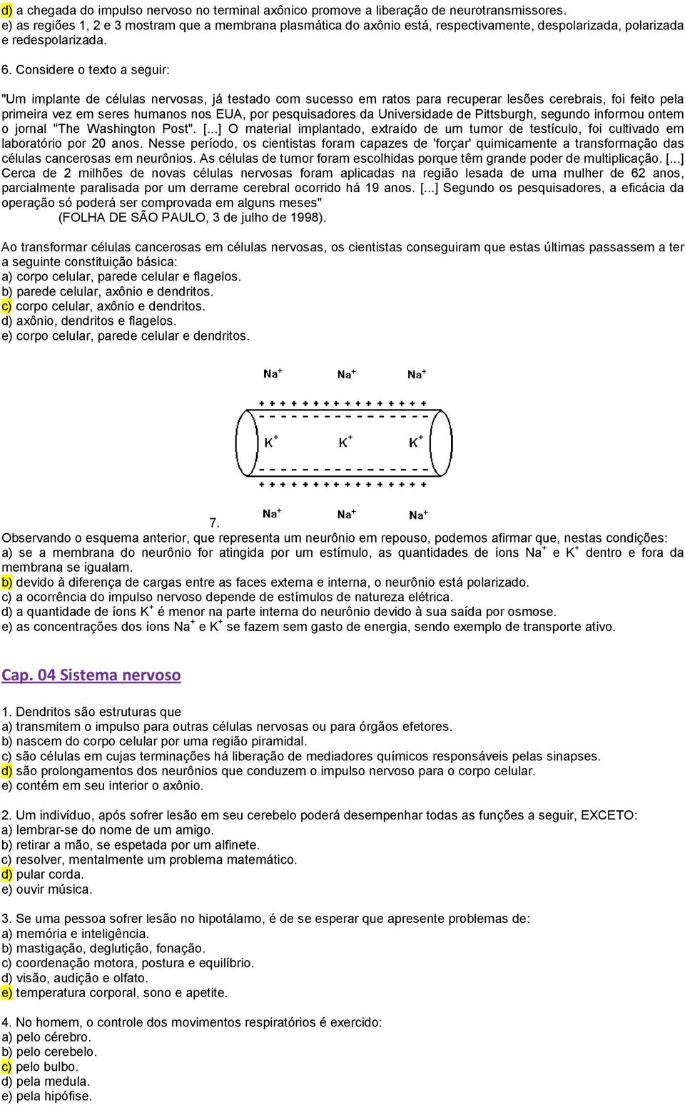 Considere o texto a seguir: "Um implante de células nervosas, já testado com sucesso em ratos para recuperar lesões cerebrais, foi feito pela primeira vez em seres humanos nos EUA, por pesquisadores