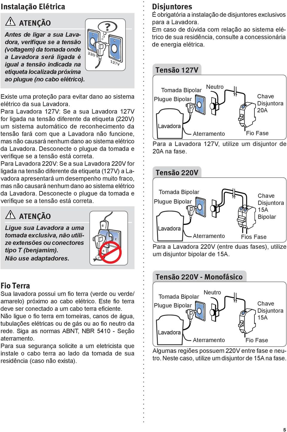 Para Lavadora 127V: Se a sua Lavadora 127V for ligada na tensão diferente da etiqueta (220V) um sistema automático de reconhecimento da tensão fará com que a Lavadora não funcione, mas não causará