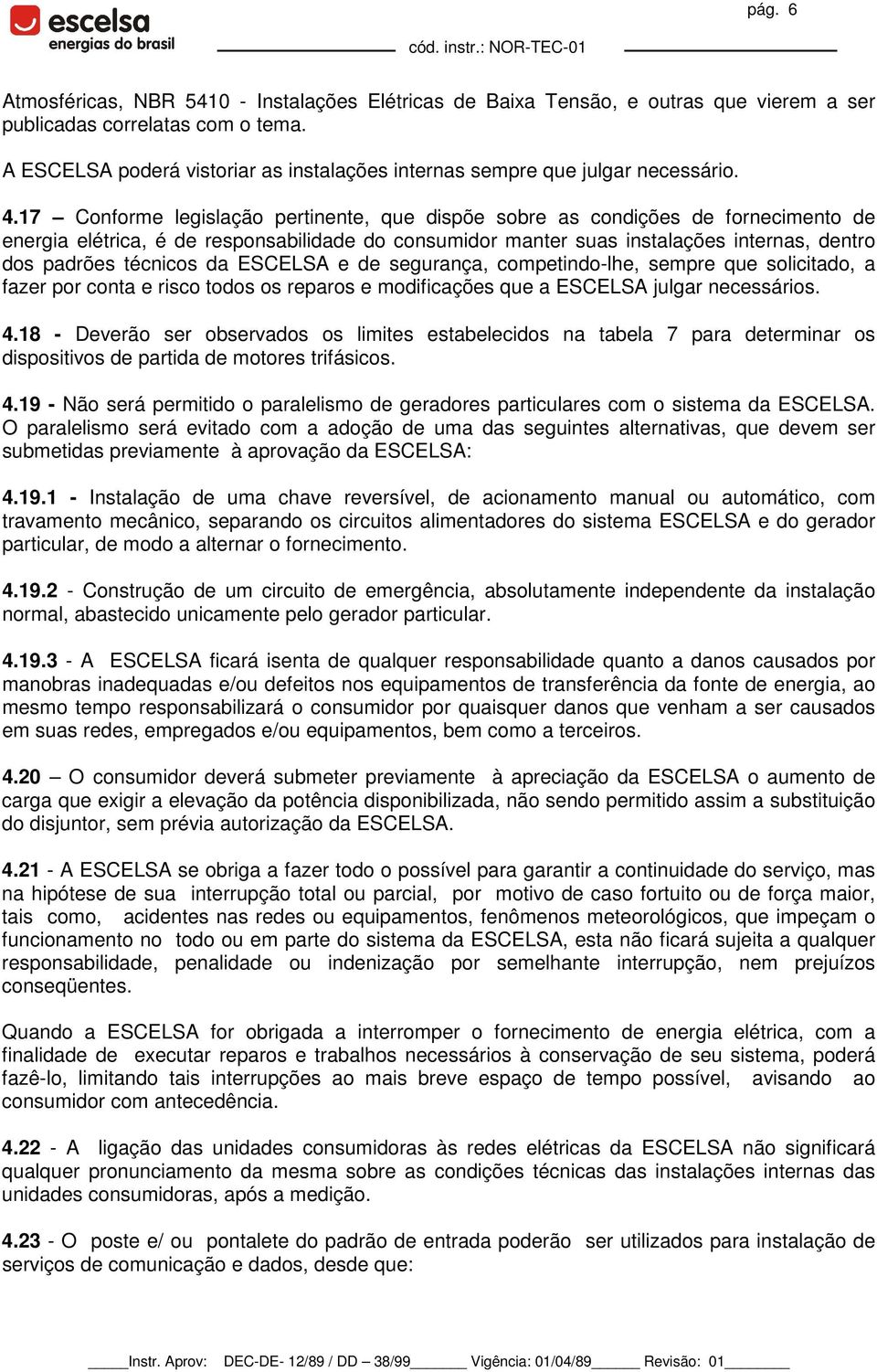 17 Conforme legislação pertinente, que dispõe sobre as condições de fornecimento de energia elétrica, é de responsabilidade do consumidor manter suas instalações internas, dentro dos padrões técnicos