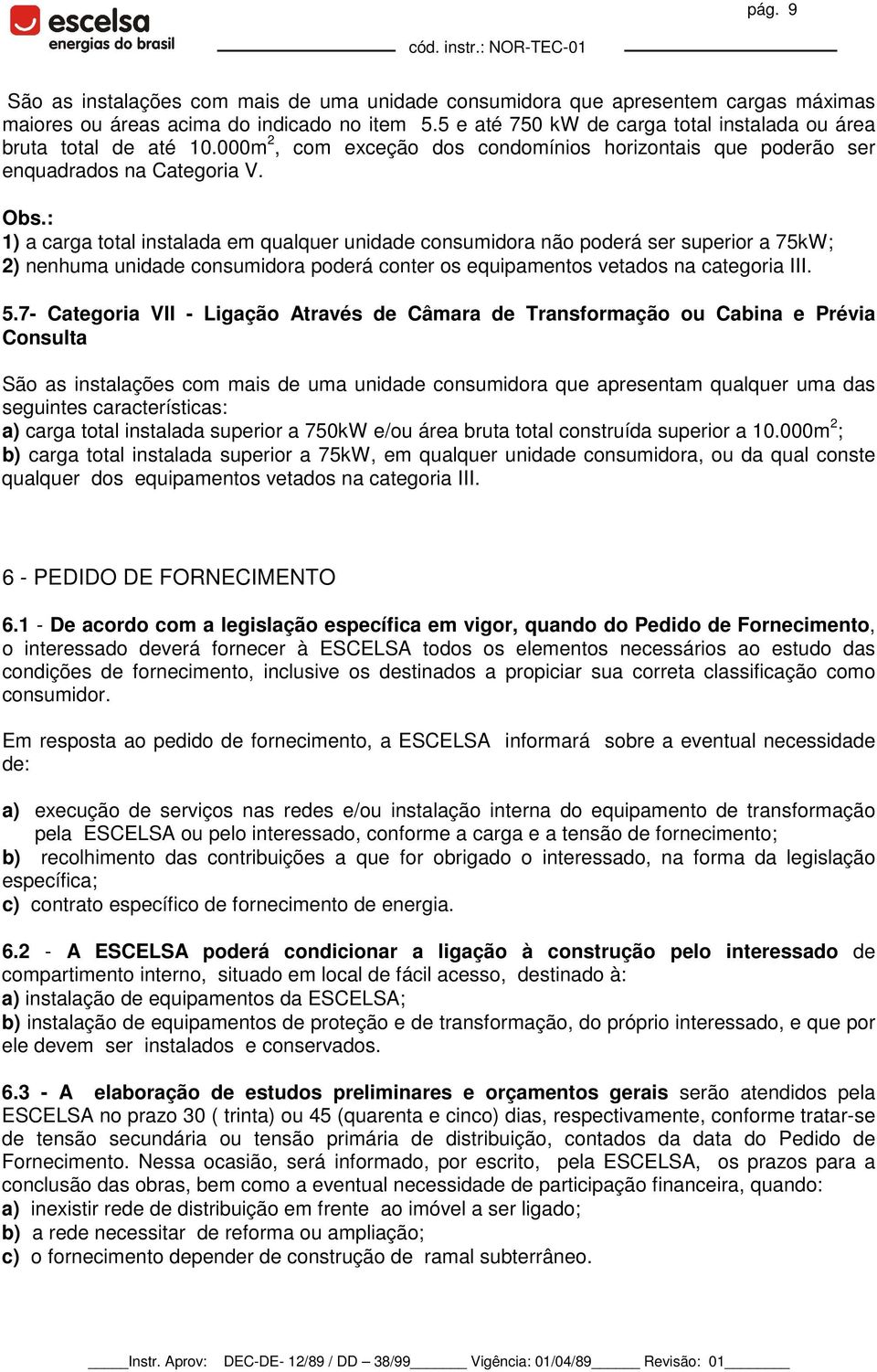 : 1) a carga total instalada em qualquer unidade consumidora não poderá ser superior a 75kW; 2) nenhuma unidade consumidora poderá conter os equipamentos vetados na categoria III. 5.