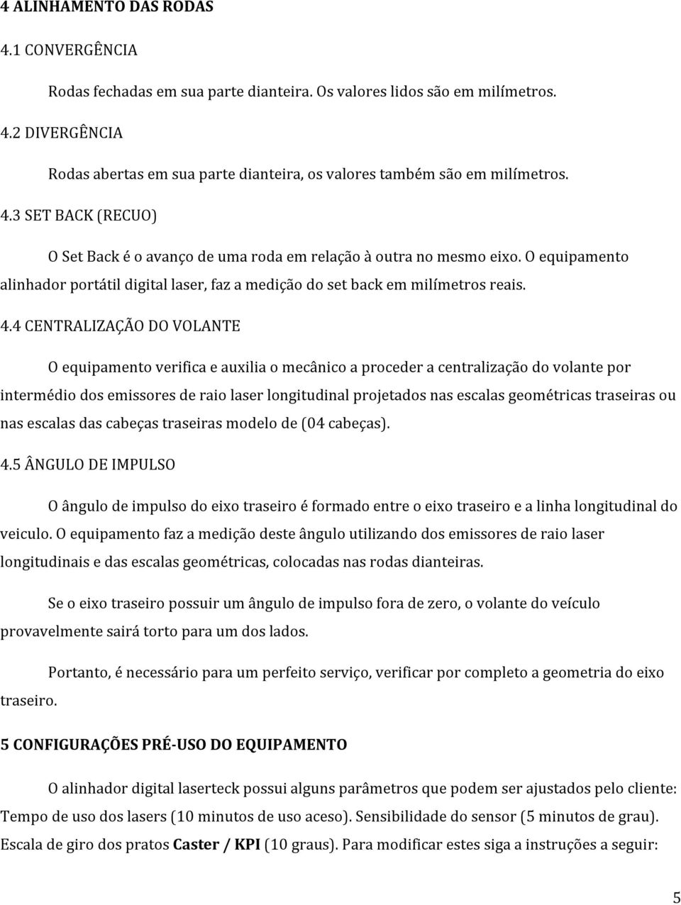 4 CENTRALIZAÇÃO DO VOLANTE O equipamento verifica e auxilia o mecânico a proceder a centralização do volante por intermédio dos emissores de raio laser longitudinal projetados nas escalas geométricas