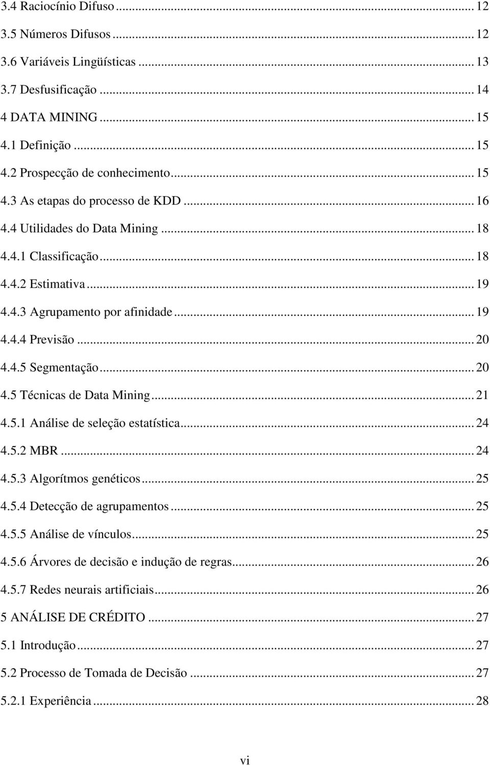 .. 21 4.5.1 Análise de seleção estatística... 24 4.5.2 MBR... 24 4.5.3 Algorítmos genéticos... 25 4.5.4 Detecção de agrupamentos... 25 4.5.5 Análise de vínculos... 25 4.5.6 Árvores de decisão e indução de regras.