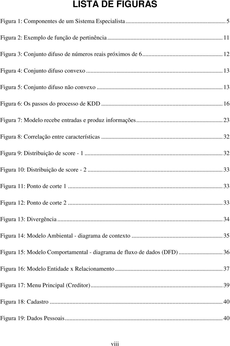 .. 23 Figura 8: Correlação entre características... 32 Figura 9: Distribuição de score - 1... 32 Figura 10: Distribuição de score - 2... 33 Figura 11: Ponto de corte 1... 33 Figura 12: Ponto de corte 2.