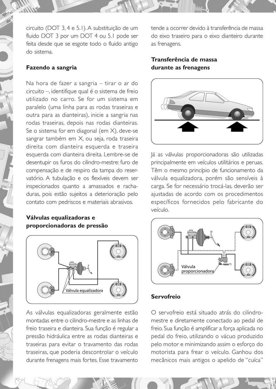 Se for um sistema em paralelo (uma linha para as rodas traseiras e outra para as dianteiras), inicie a sangria nas rodas traseiras, depois nas rodas dianteiras.