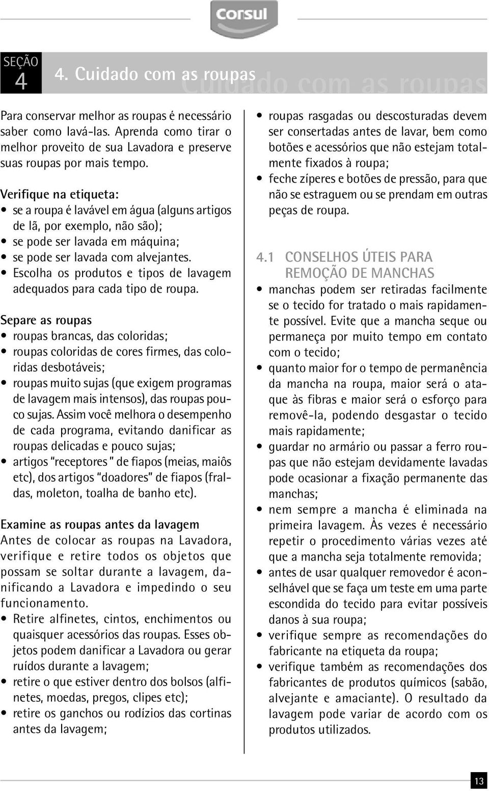 Verifique na etiqueta: se a roupa é lavável em água (alguns artigos de lã, por exemplo, não são); se pode ser lavada em máquina; se pode ser lavada com alvejantes.