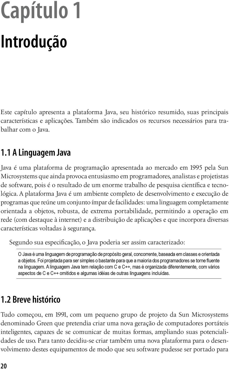 1 A Linguagem Java Java é uma plataforma de programação apresentada ao mercado em 1995 pela Sun Microsystems que ainda provoca entusiasmo em programadores, analistas e projetistas de software, pois é