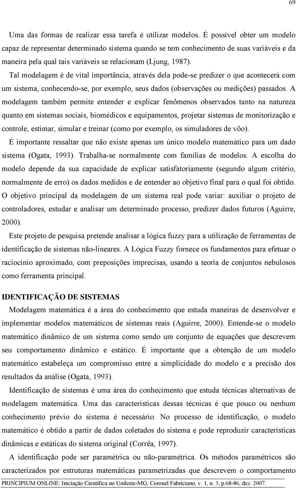 Tal modelagem é de vital importância, através dela pode-se predizer o que acontecerá com um sistema, conhecendo-se, por exemplo, seus dados (observações ou medições) passados.