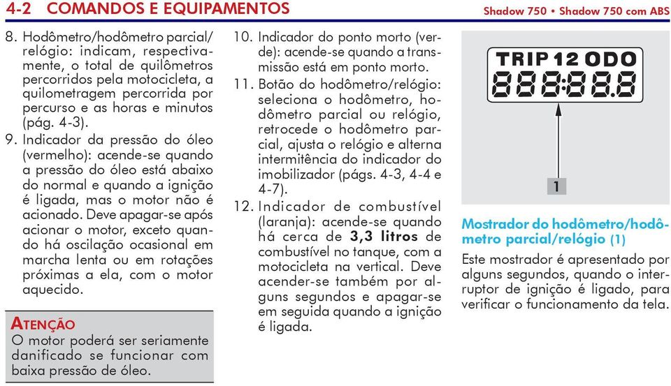 Indicador da pressão do óleo (vermelho): acende-se quando a pressão do óleo está abaixo do normal e quando a ignição é ligada, mas o motor não é acionado.