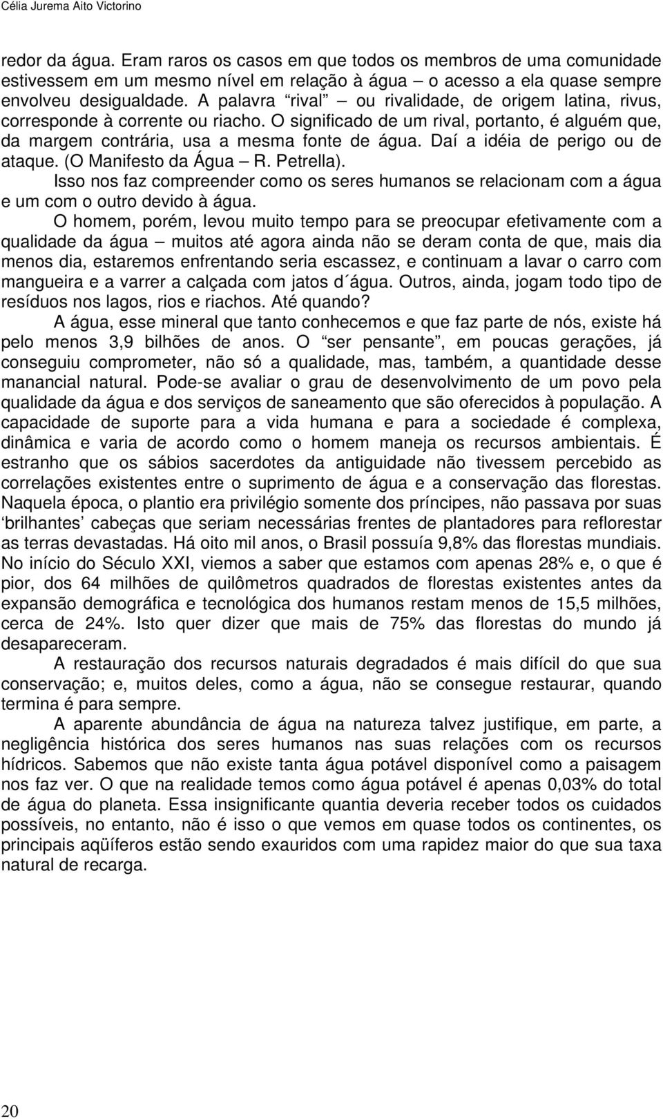 A palavra rival ou rivalidade, de origem latina, rivus, corresponde à corrente ou riacho. O significado de um rival, portanto, é alguém que, da margem contrária, usa a mesma fonte de água.