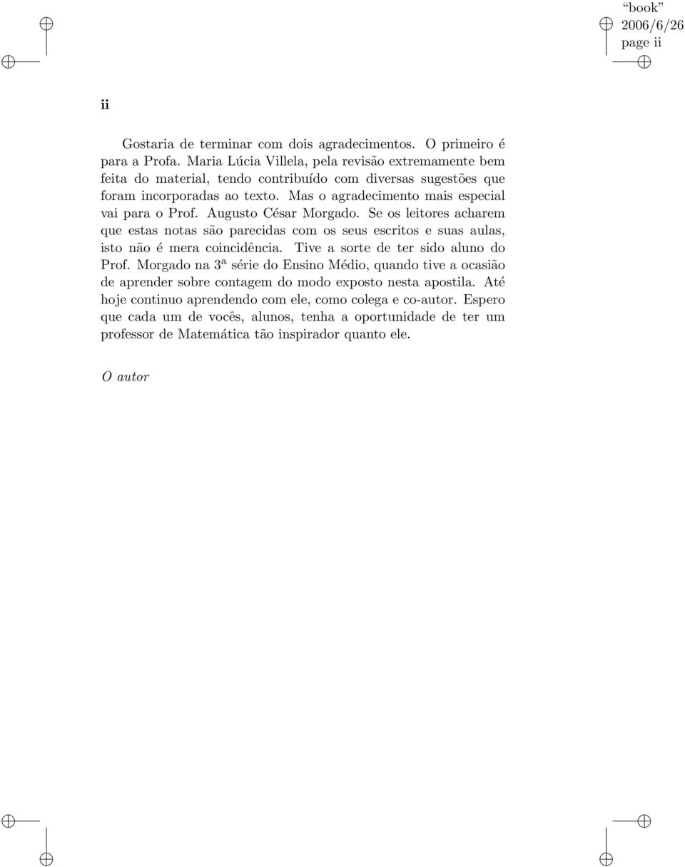 Mas o agradecimento mais especial vai para o Prof. Augusto César Morgado. Se os leitores acharem que estas notas são parecidas com os seus escritos e suas aulas, isto não é mera coincidência.