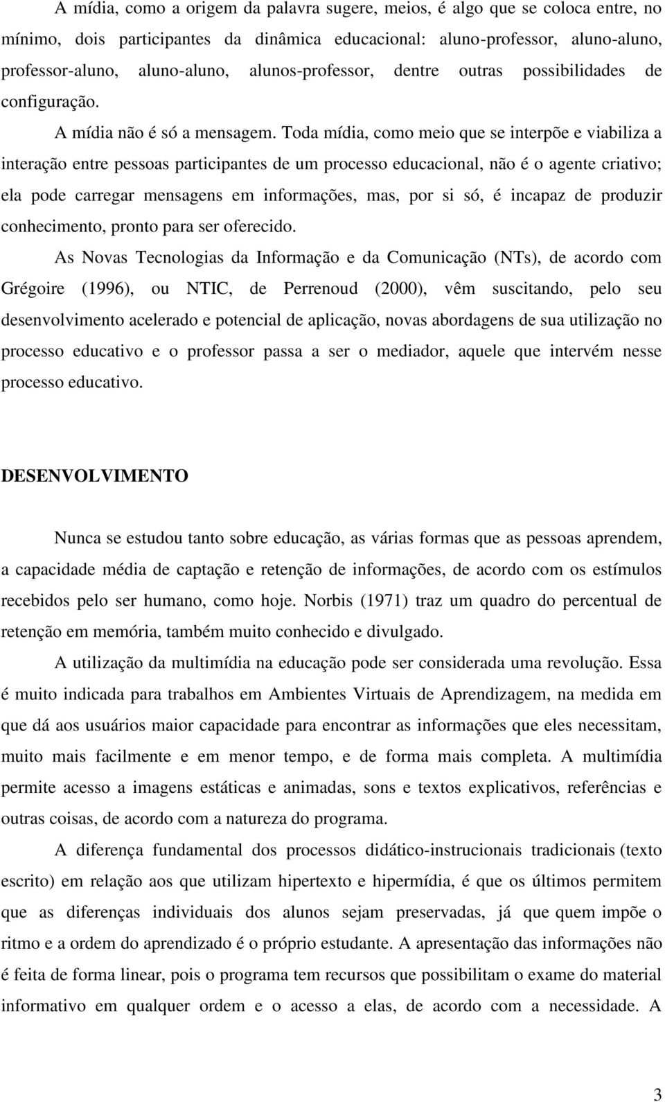 Toda mídia, como meio que se interpõe e viabiliza a interação entre pessoas participantes de um processo educacional, não é o agente criativo; ela pode carregar mensagens em informações, mas, por si