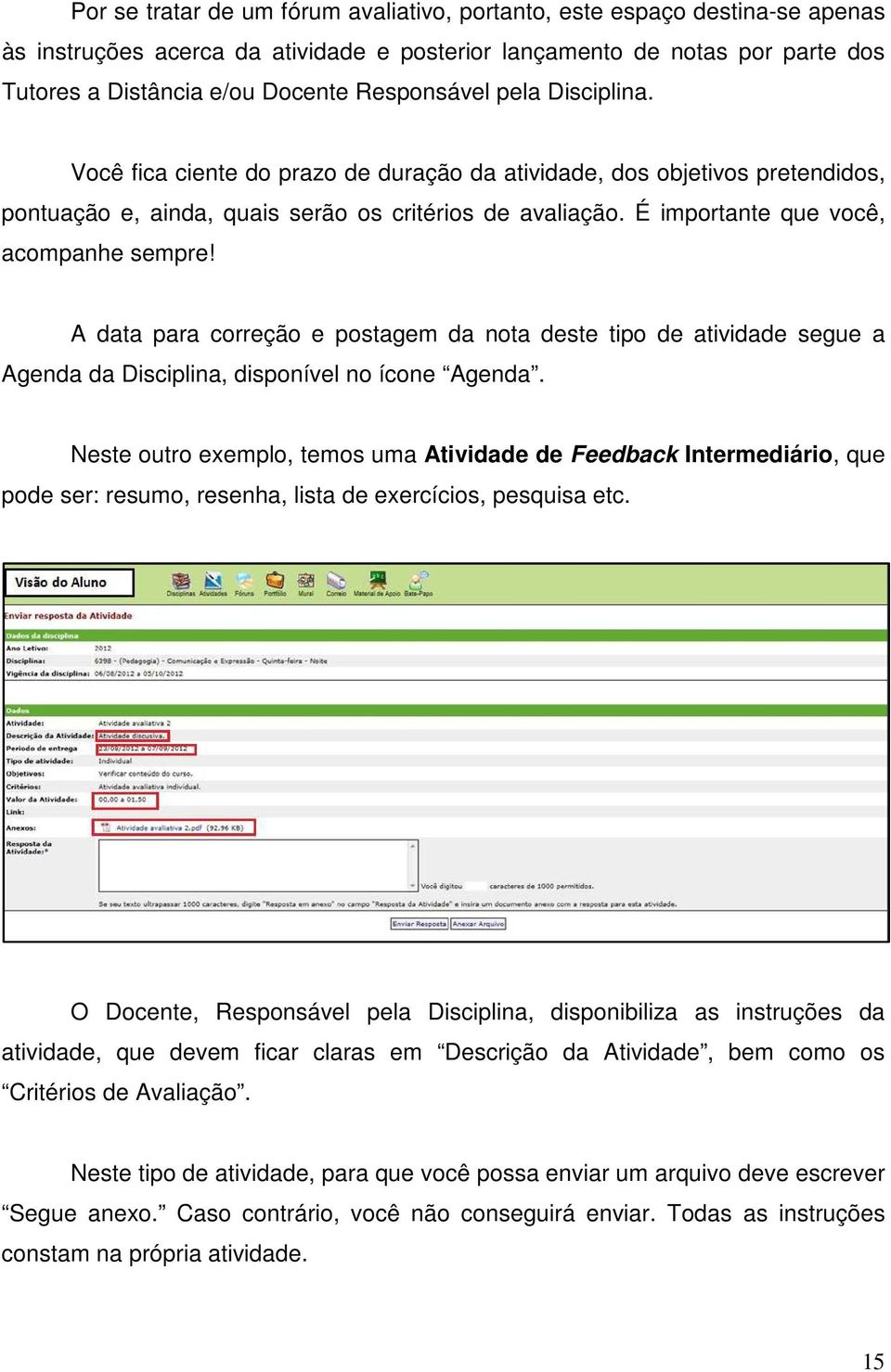 É importante que você, acompanhe sempre! A data para correção e postagem da nota deste tipo de atividade segue a Agenda da Disciplina, disponível no ícone Agenda.