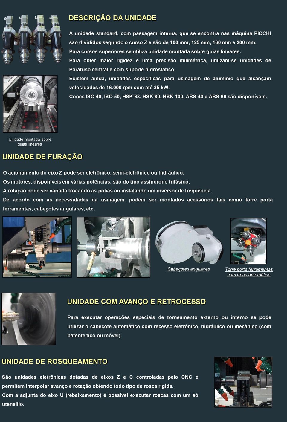 Existem ainda, unidades específicas para usinagem de alumínio que alcançam velocidades de 16.000 rpm com até 35 kw. Cones ISO 40, ISO 50, HSK 63, HSK 80, HSK 100, ABS 40 e ABS 60 são disponíveis.