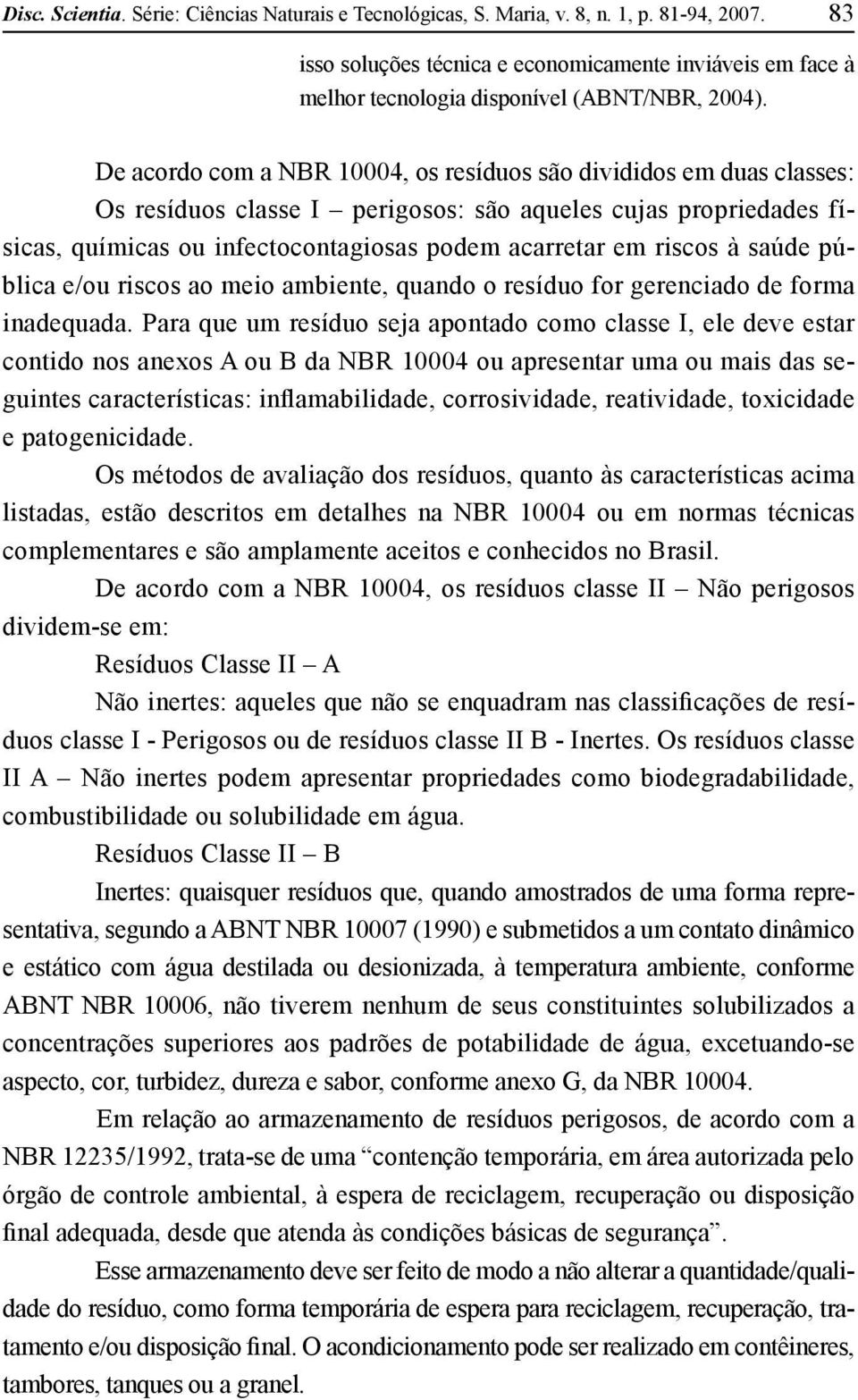 De acordo com a NBR 10004, os resíduos são divididos em duas classes: Os resíduos classe I perigosos: são aqueles cujas propriedades físicas, químicas ou infectocontagiosas podem acarretar em riscos