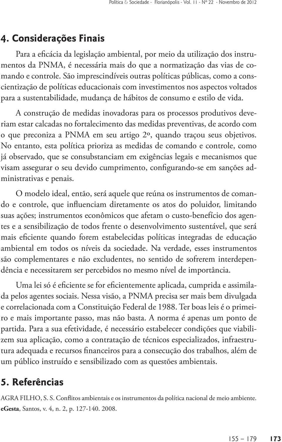 São imprescindíveis outras políticas públicas, como a conscientização de políticas educacionais com investimentos nos aspectos voltados para a sustentabilidade, mudança de hábitos de consumo e estilo