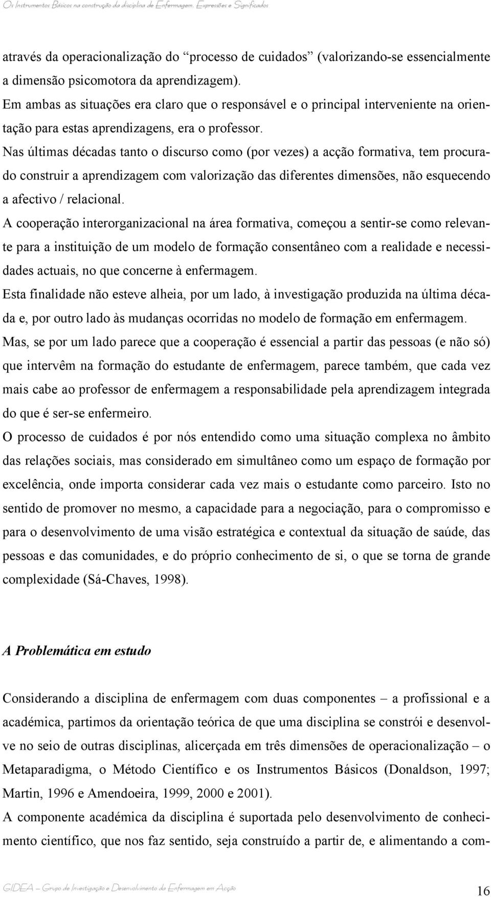 Nas últimas décadas tanto o discurso como (por vezes) a acção formativa, tem procurado construir a aprendizagem com valorização das diferentes dimensões, não esquecendo a afectivo / relacional.