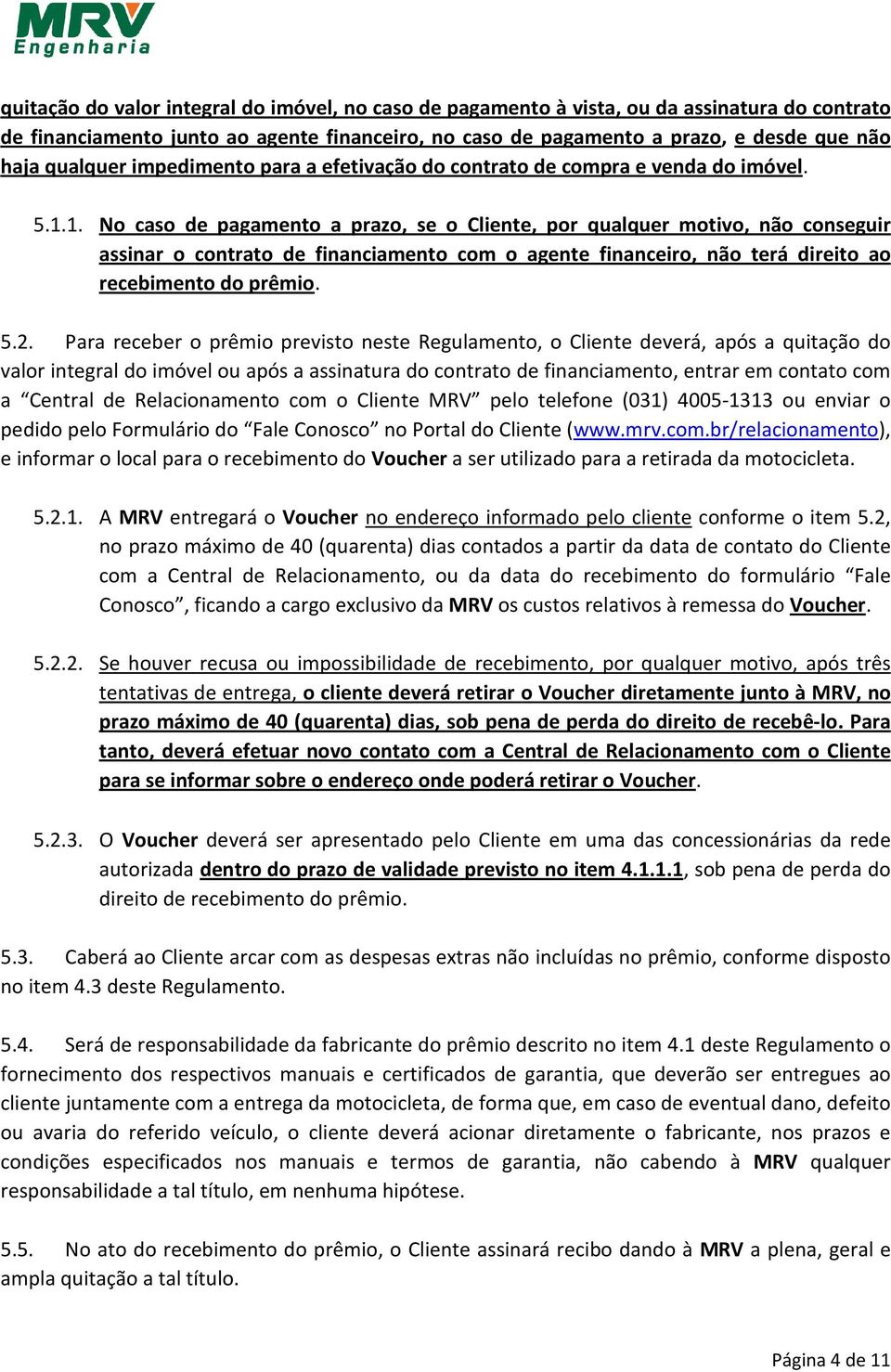 1. No caso de pagamento a prazo, se o Cliente, por qualquer motivo, não conseguir assinar o contrato de financiamento com o agente financeiro, não terá direito ao recebimento do prêmio. 5.2.