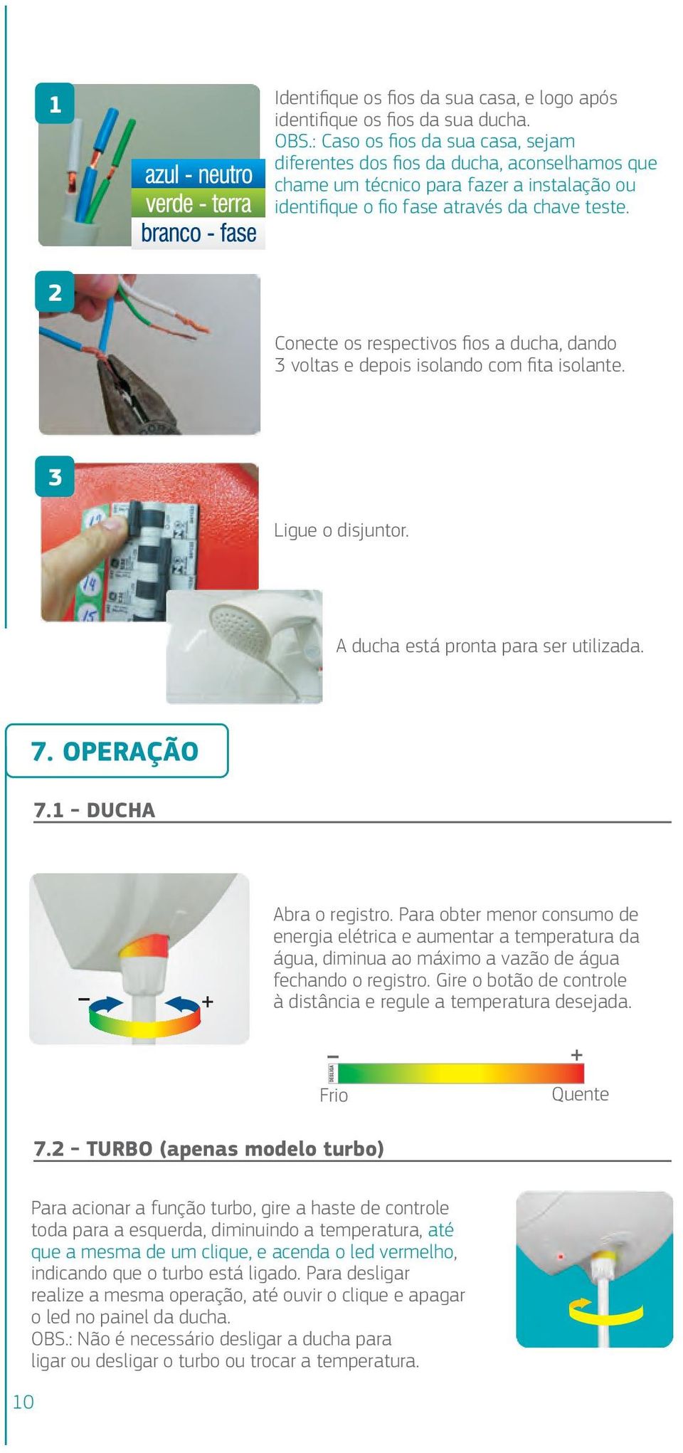 2 Conecte os respectivos fios a ducha, dando 3 voltas e depois isolando com fita isolante. 3 Ligue o disjuntor. A ducha está pronta para ser utilizada. 7. OPERAÇÃO 7.1 - DUCHA Abra o registro.