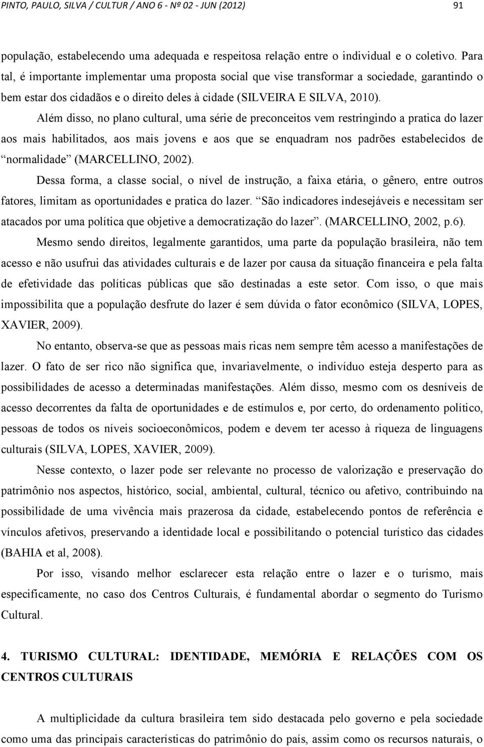 Além disso, no plano cultural, uma série de preconceitos vem restringindo a pratica do lazer aos mais habilitados, aos mais jovens e aos que se enquadram nos padrões estabelecidos de normalidade