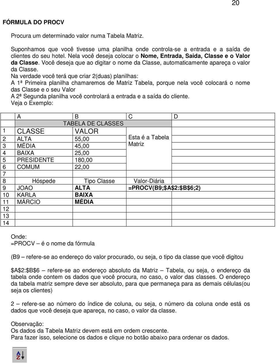 Na verdade você terá que criar 2(duas) planilhas: A 1ª Primeira planilha chamaremos de Matriz Tabela, porque nela você colocará o nome das Classe e o seu Valor A 2ª Segunda planilha você controlará a