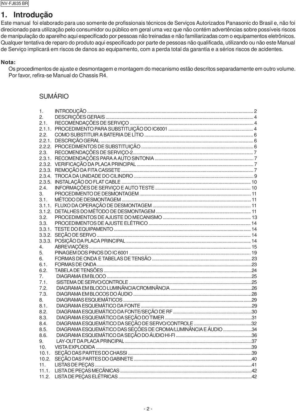 Qualquer tentativa de reparo do produto aqui especificado por parte de pessoas não qualificada, utilizando ou não este Manual de Serviço implicará em riscos de danos ao equipamento, com a perda total