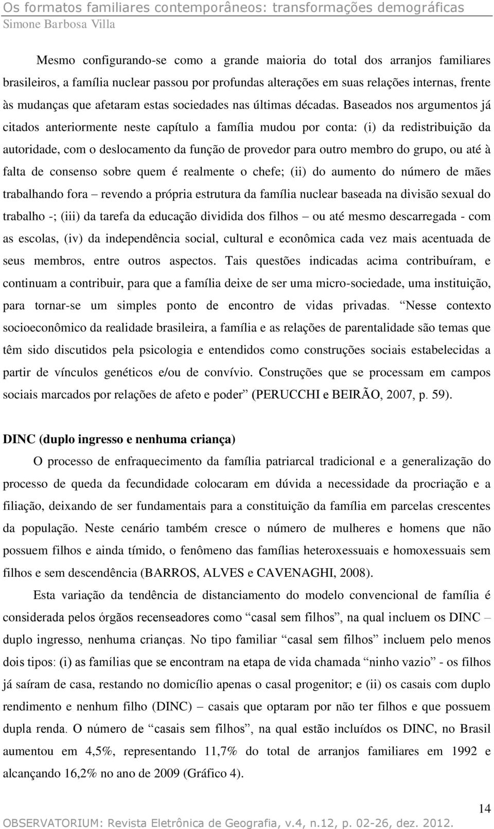 Baseados nos argumentos já citados anteriormente neste capítulo a família mudou por conta: (i) da redistribuição da autoridade, com o deslocamento da função de provedor para outro membro do grupo, ou