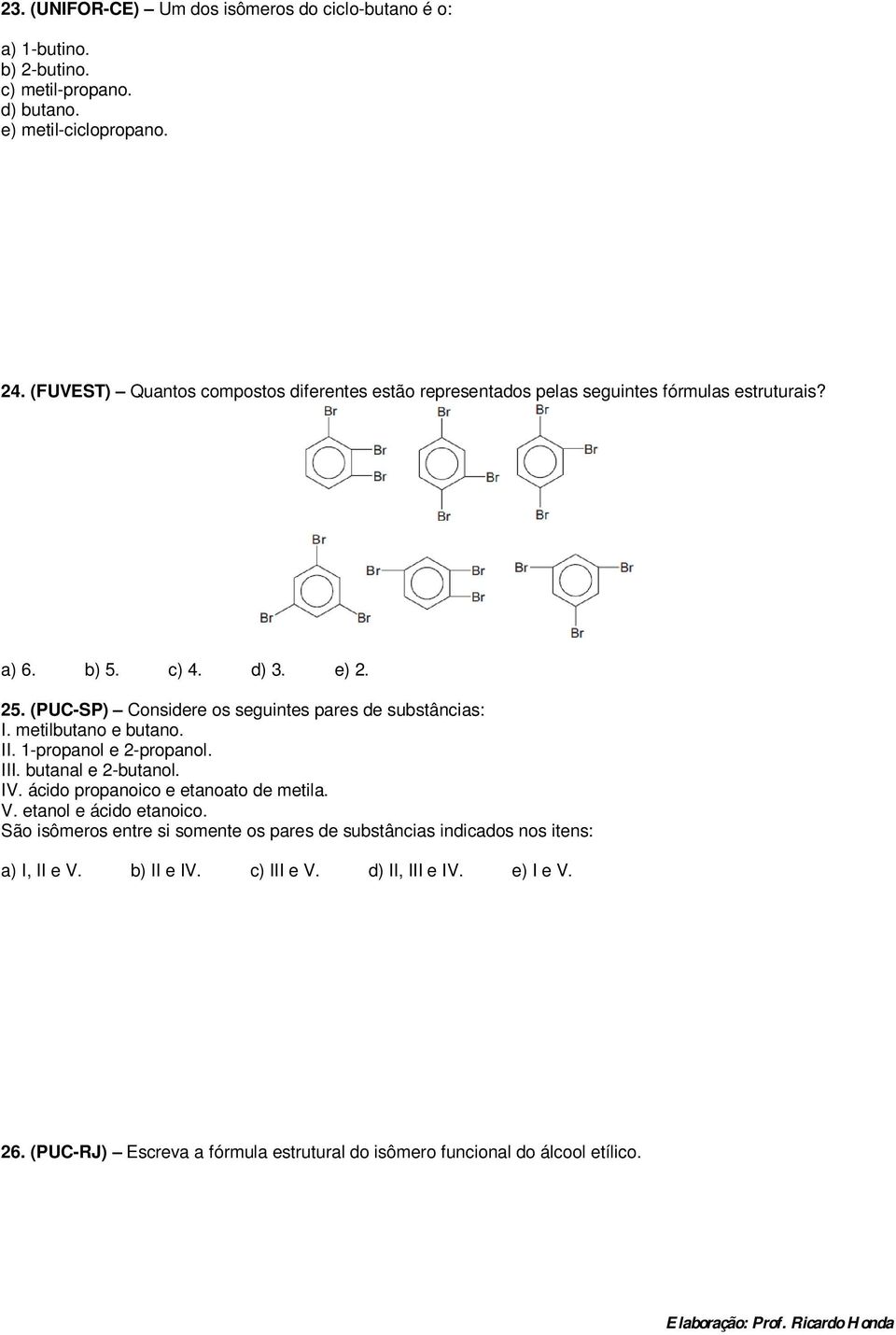 (PUC-SP) Considere os seguintes pares de substâncias: I. metilbutano e butano. II. 1-propanol e 2-propanol. III. butanal e 2-butanol. IV.