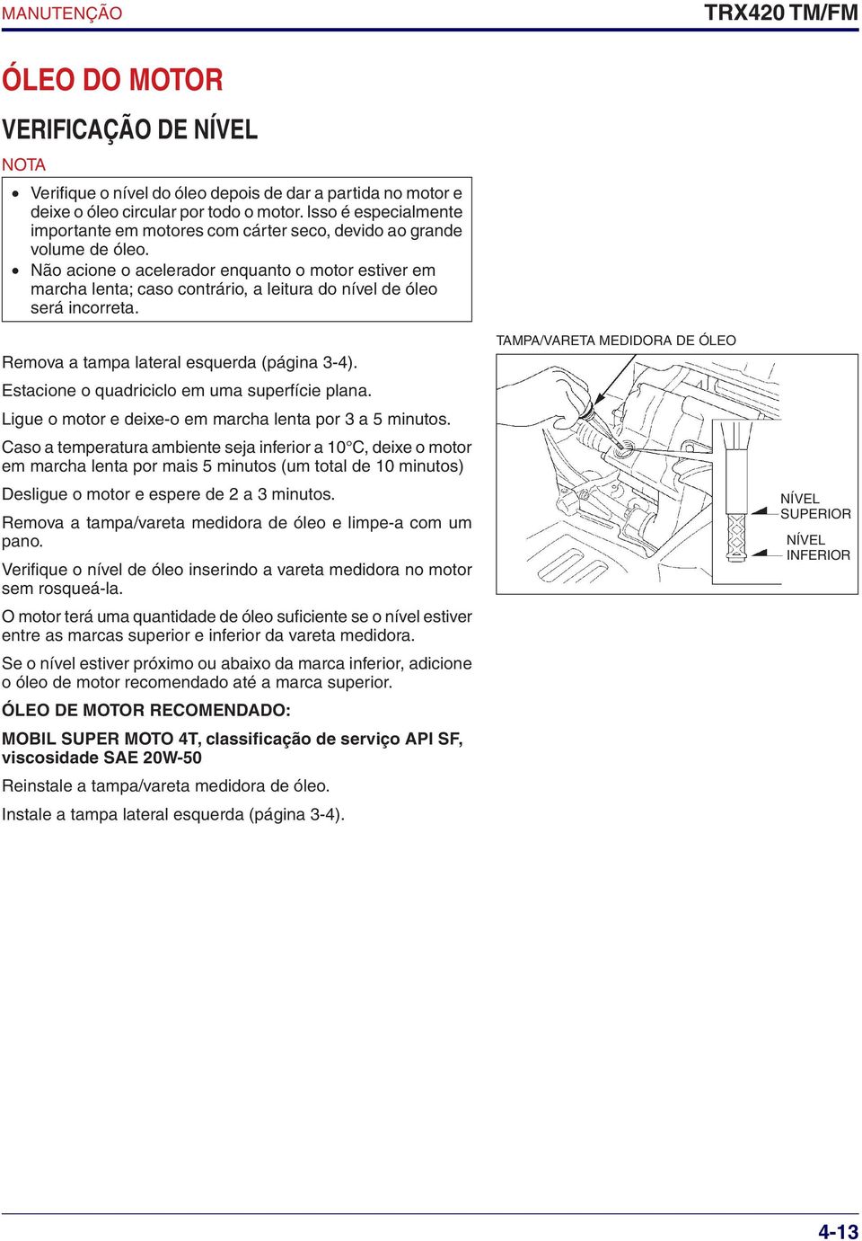 Não acione o acelerador enquanto o motor estiver em marcha lenta; caso contrário, a leitura do nível de óleo será incorreta. Remova a tampa lateral esquerda (página 3-4).