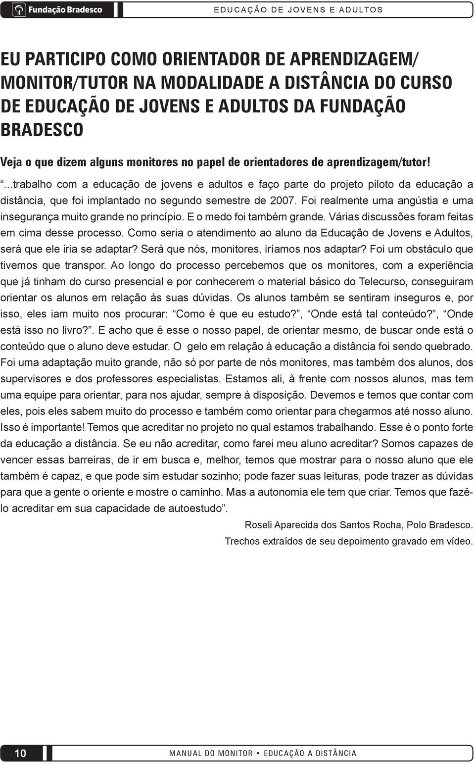 Foi realmente uma angústia e uma insegurança muito grande no princípio. E o medo foi também grande. Várias discussões foram feitas em cima desse processo.