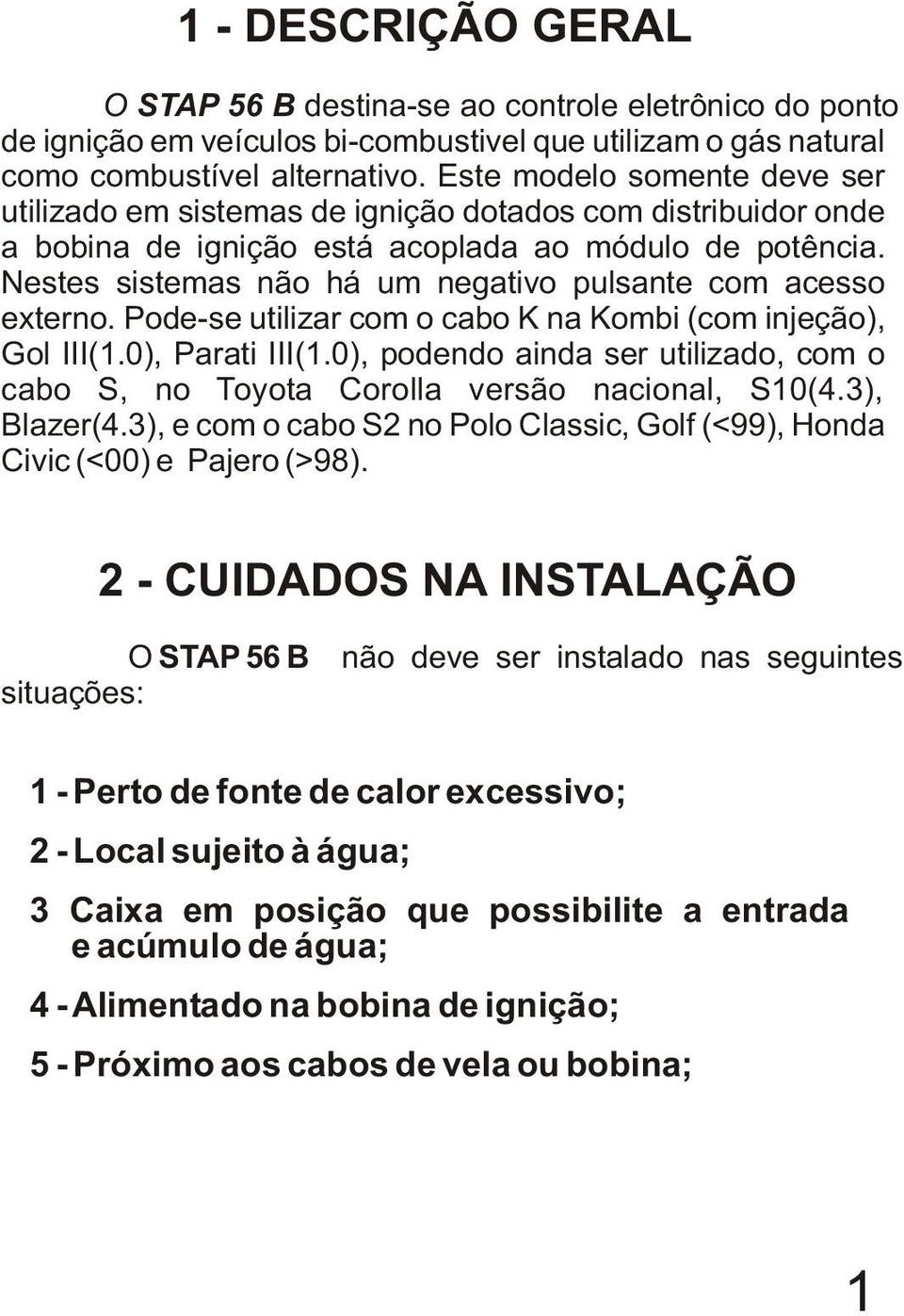 Nestes sistemas não há um negativo pulsante com acesso externo. Pode-se utilizar com o cabo K na Kombi (com injeção), Gol III(1.0), Parati III(1.