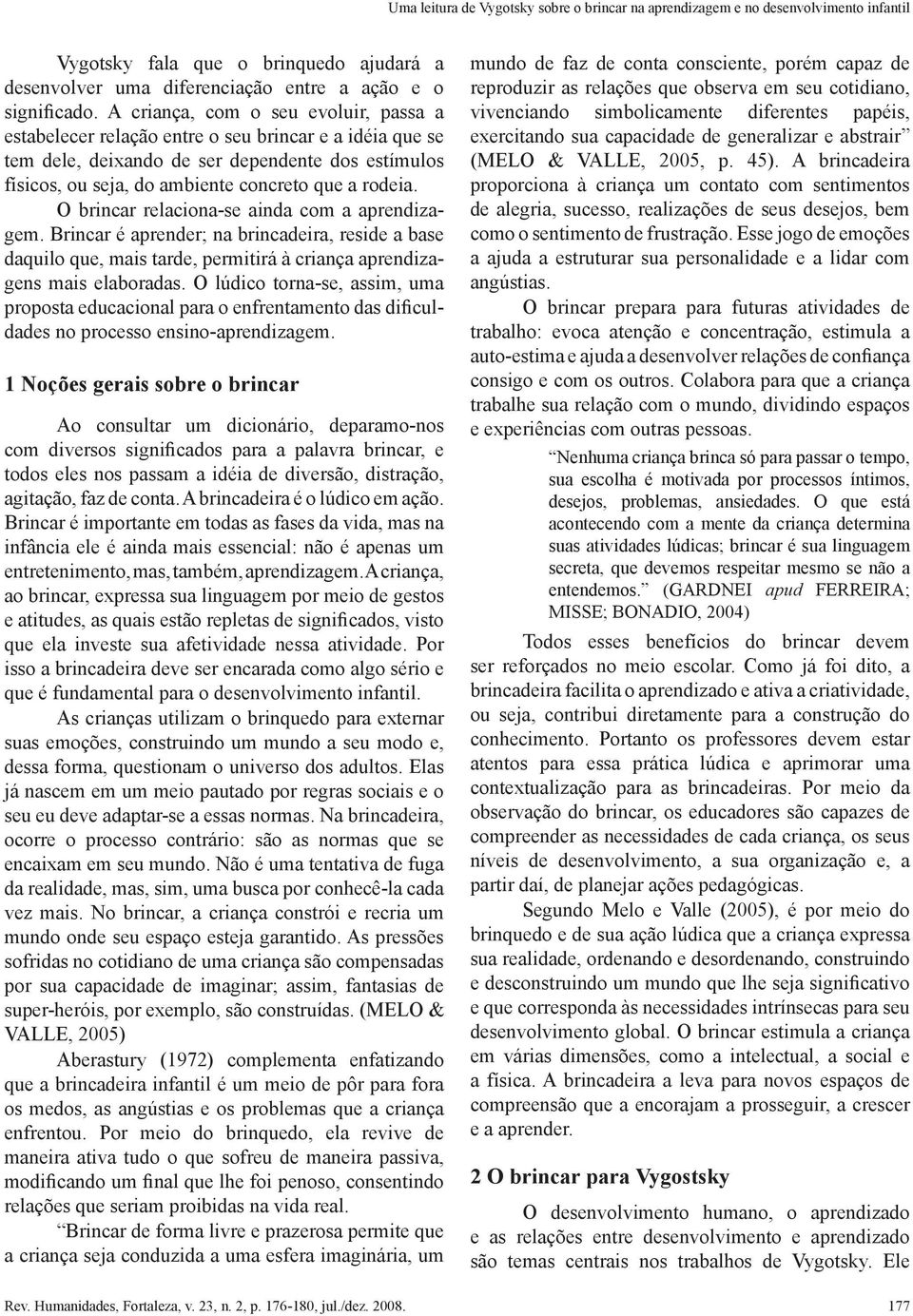 O brincar relaciona-se ainda com a aprendizagem. Brincar é aprender; na brincadeira, reside a base daquilo que, mais tarde, permitirá à criança aprendizagens mais elaboradas.