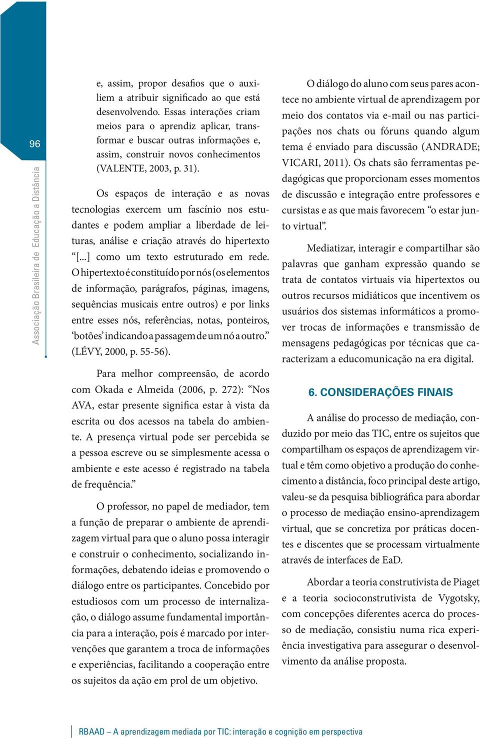 Os espaços de interação e as novas tecnologias exercem um fascínio nos estudantes e podem ampliar a liberdade de leituras, análise e criação através do hipertexto [.