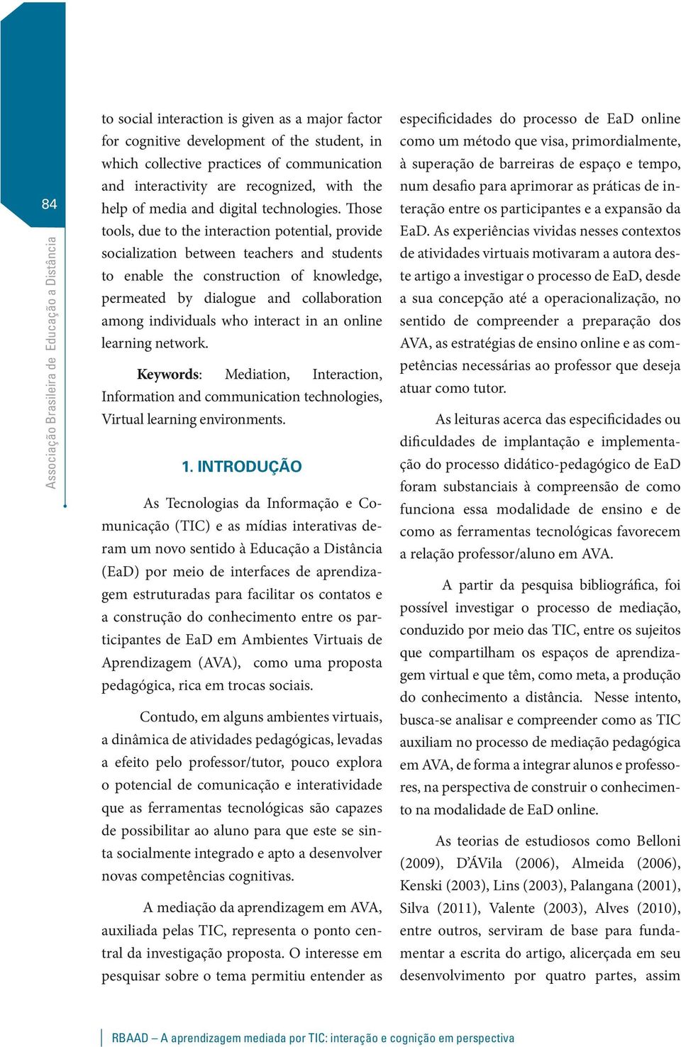 Those tools, due to the interaction potential, provide socialization between teachers and students to enable the construction of knowledge, permeated by dialogue and collaboration among individuals