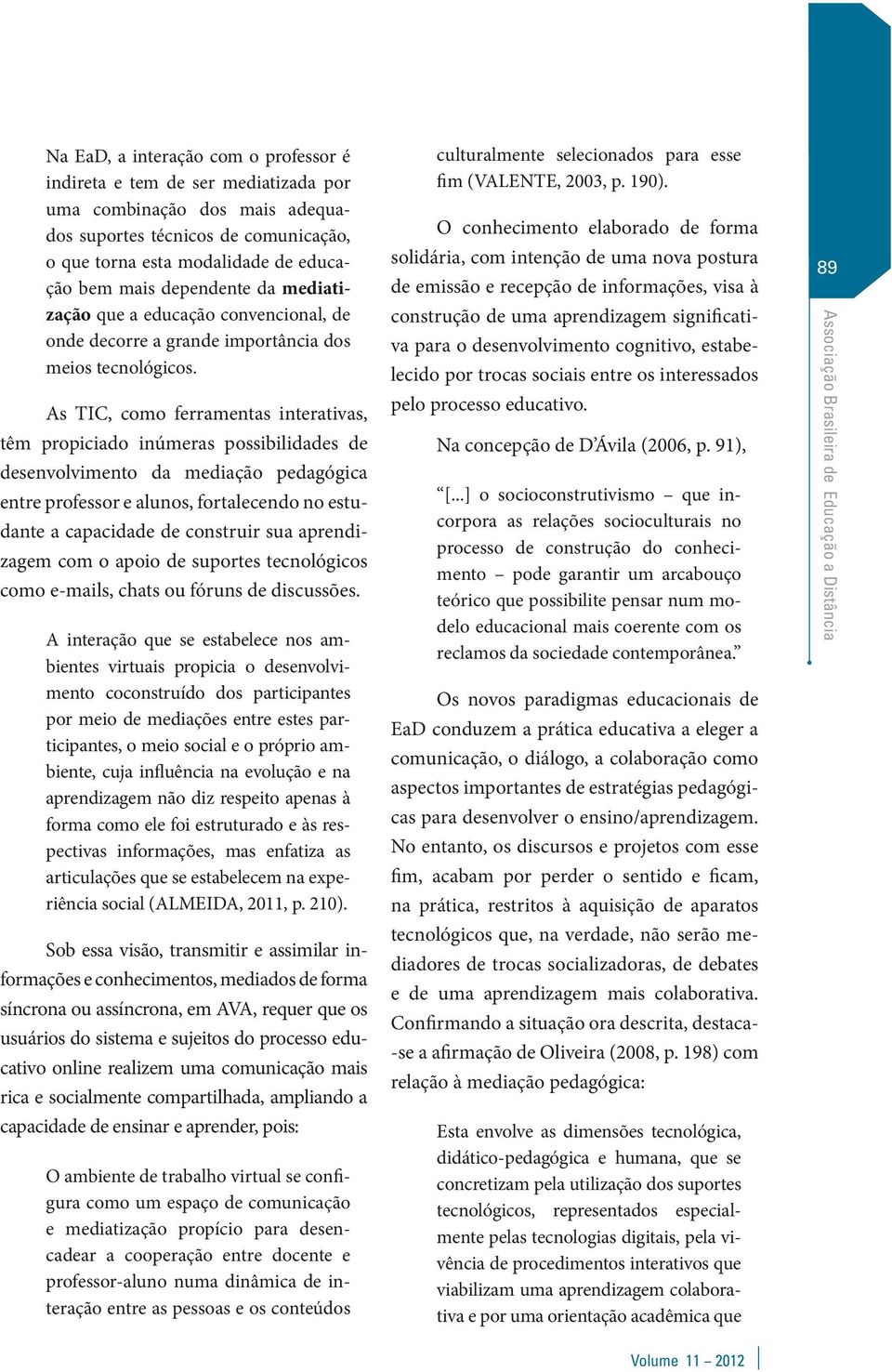 As TIC, como ferramentas interativas, têm propiciado inúmeras possibilidades de desenvolvimento da mediação pedagógica entre professor e alunos, fortalecendo no estudante a capacidade de construir