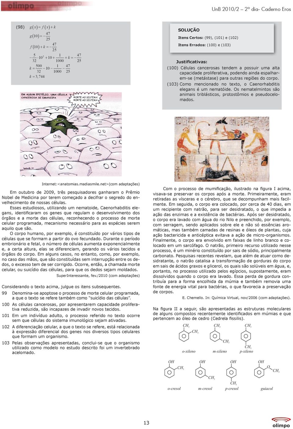 (0) Como mencionado no texto, o Caenorhabditis elegans é um nematóide. s nematelmintos são animais triblásticos, protostômios e pseudocelomados. Internet:<anatomias.madiasmile.