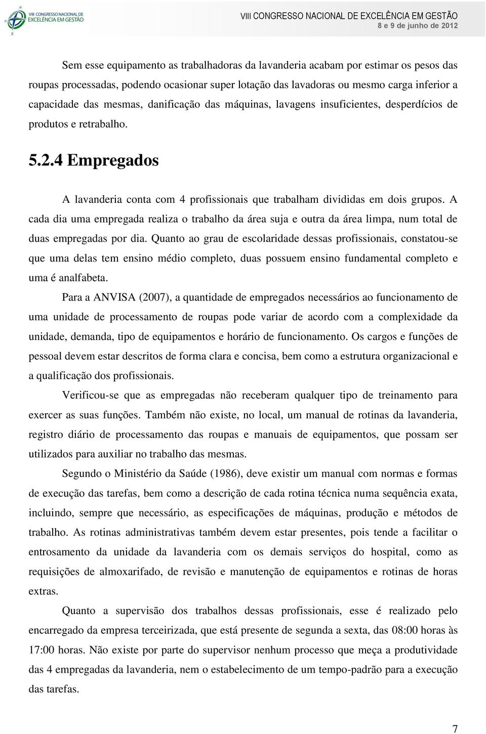 A cada dia uma empregada realiza o trabalho da área suja e outra da área limpa, num total de duas empregadas por dia.