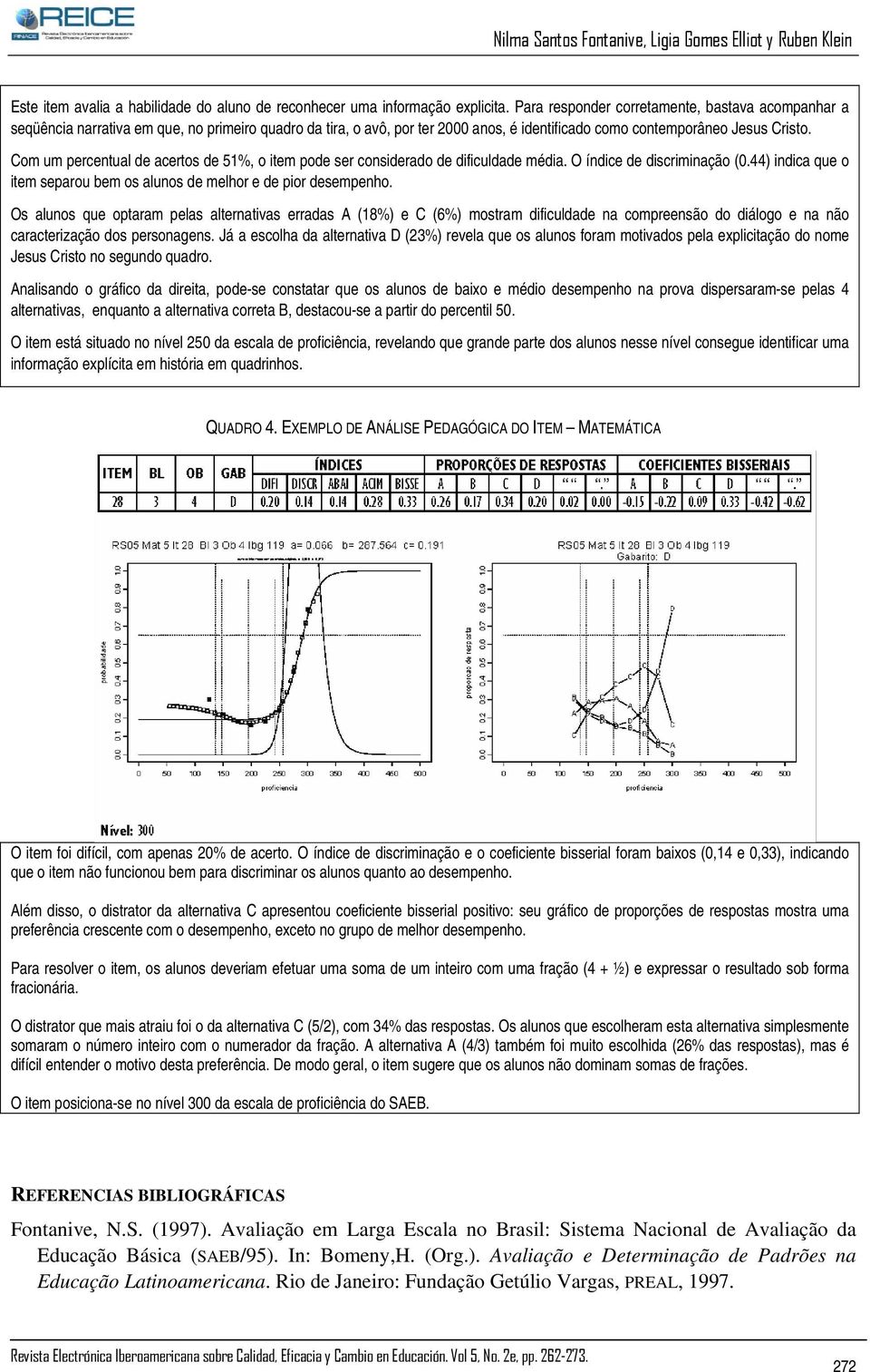 Com um percentual de acertos de 51%, o item pode ser considerado de dificuldade média. O índice de discriminação (0.44) indica que o item separou bem os alunos de melhor e de pior desempenho.