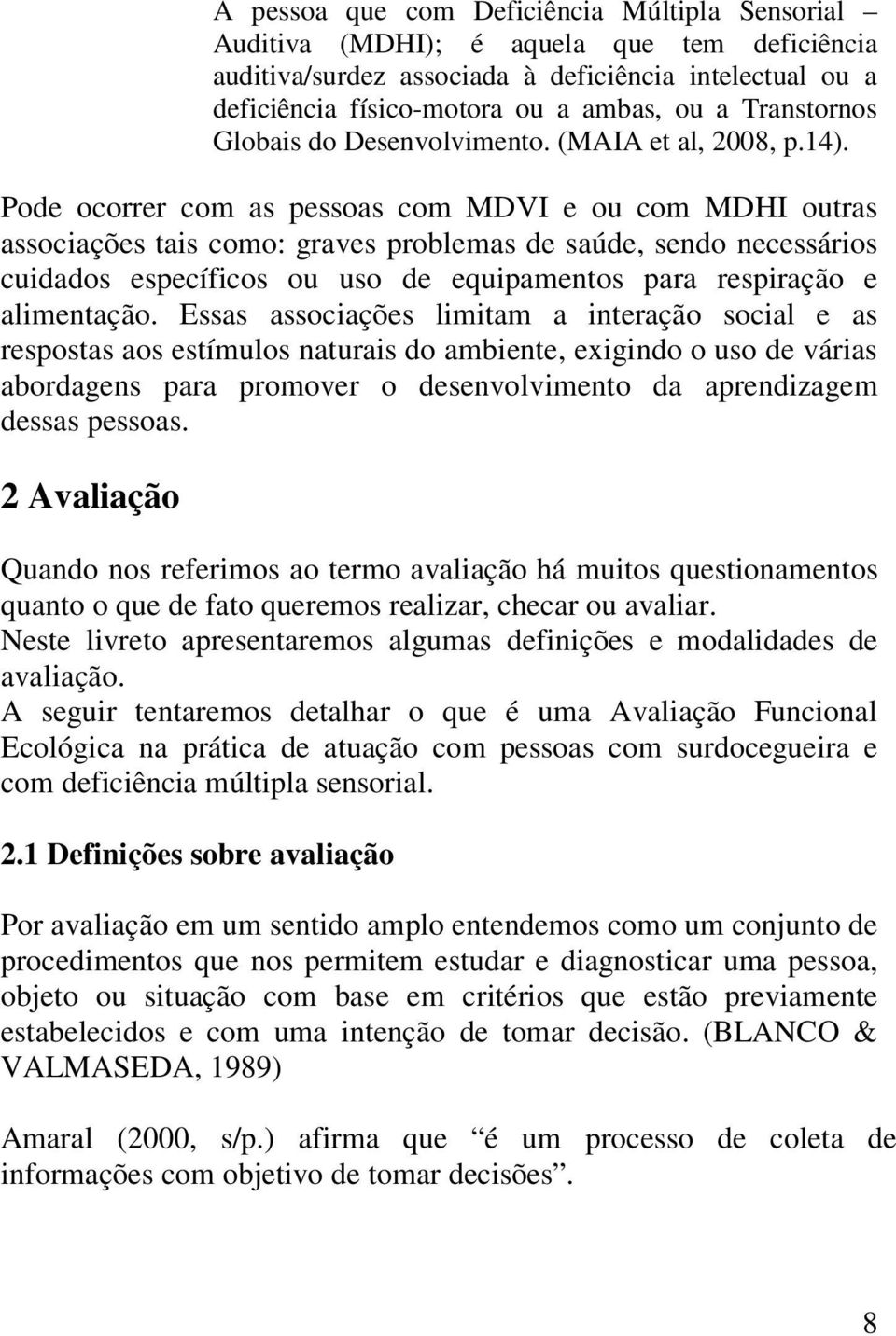 Pode ocorrer com as pessoas com MDVI e ou com MDHI outras associações tais como: graves problemas de saúde, sendo necessários cuidados específicos ou uso de equipamentos para respiração e alimentação.