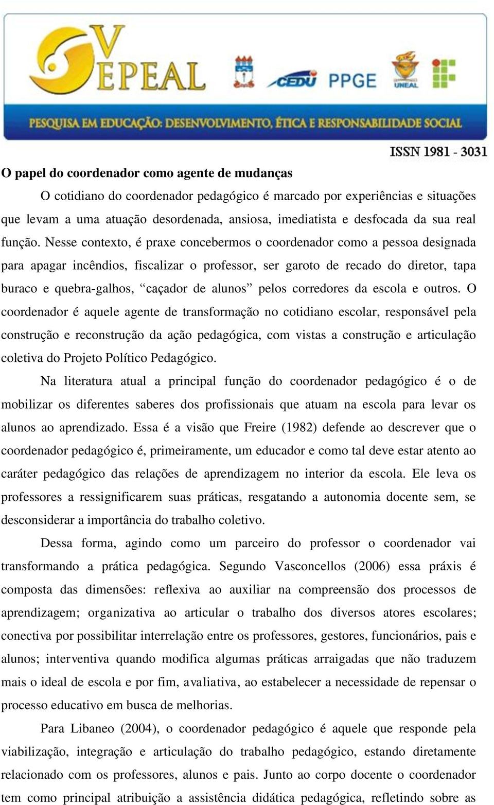 Nesse contexto, é praxe concebermos o coordenador como a pessoa designada para apagar incêndios, fiscalizar o professor, ser garoto de recado do diretor, tapa buraco e quebra-galhos, caçador de